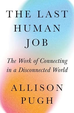 The Last Human Job by Allison Pugh Book cover: The Last Human Job, The Work of Connecting in a Disconnected World, by Allison Pugh